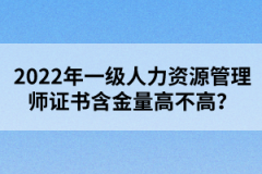 2022年一级人力资源管理师证书含金量高不高？